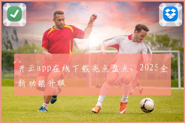 开云app在线下载亮点盘点，2025全新功能升级