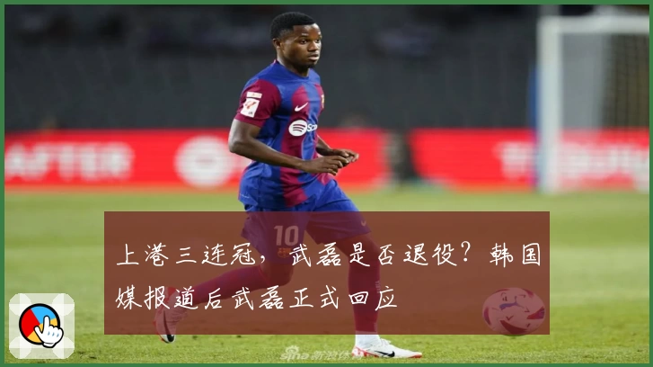 上港三连冠，武磊是否退役？韩国媒报道后武磊正式回应