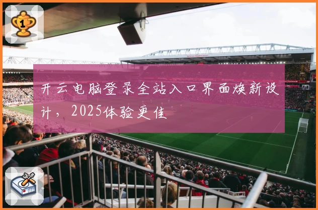 开云电脑登录全站入口界面焕新设计，2025体验更佳