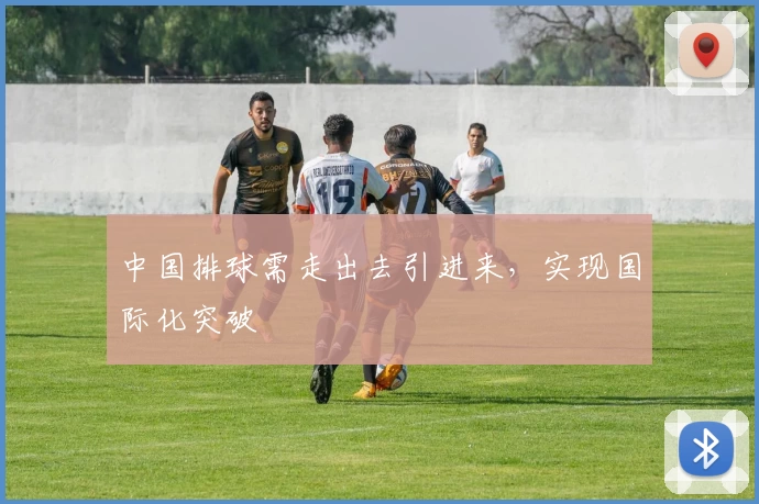 中国排球需走出去引进来，实现国际化突破