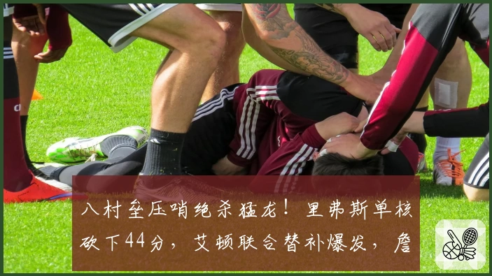 八村垒压哨绝杀猛龙！里弗斯单核砍下44分，艾顿联合替补爆发，詹姆斯完成救赎