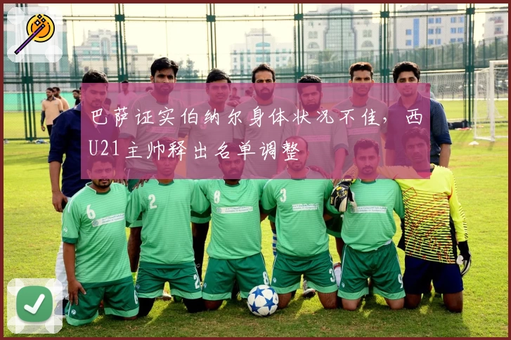 巴萨证实伯纳尔身体状况不佳，西U21主帅释出名单调整