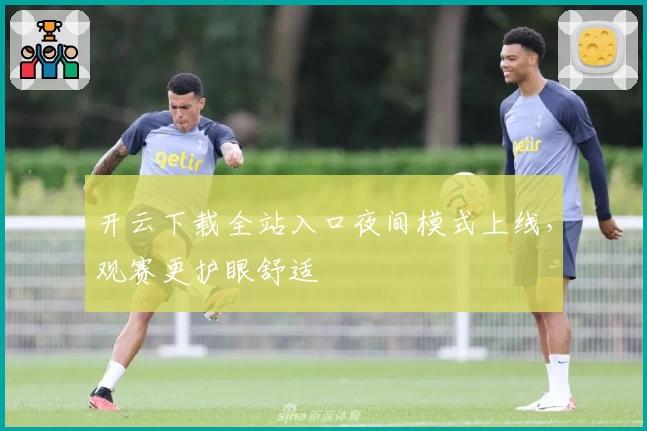 开云下载全站入口夜间模式上线，观赛更护眼舒适