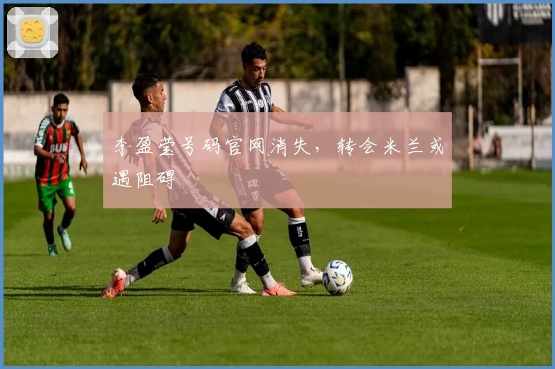 李盈莹号码官网消失，转会米兰或遇阻碍