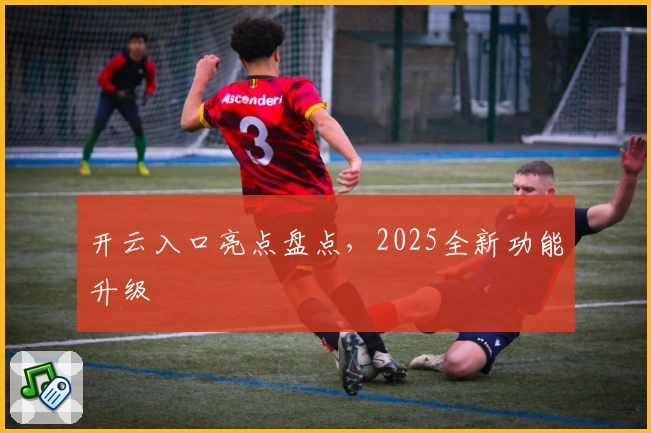 开云入口亮点盘点，2025全新功能升级