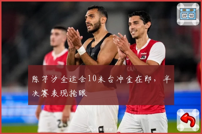 陈芋汐全运会10米台冲金在即，半决赛表现抢眼