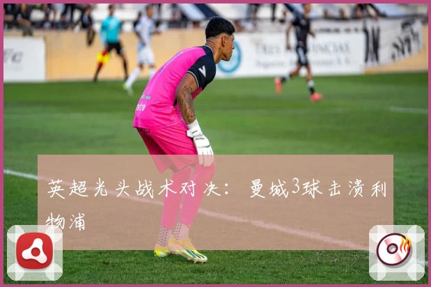 英超光头战术对决：曼城3球击溃利物浦