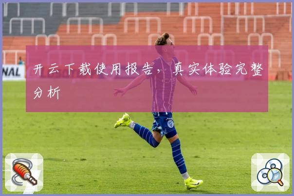 开云下载使用报告，真实体验完整分析
