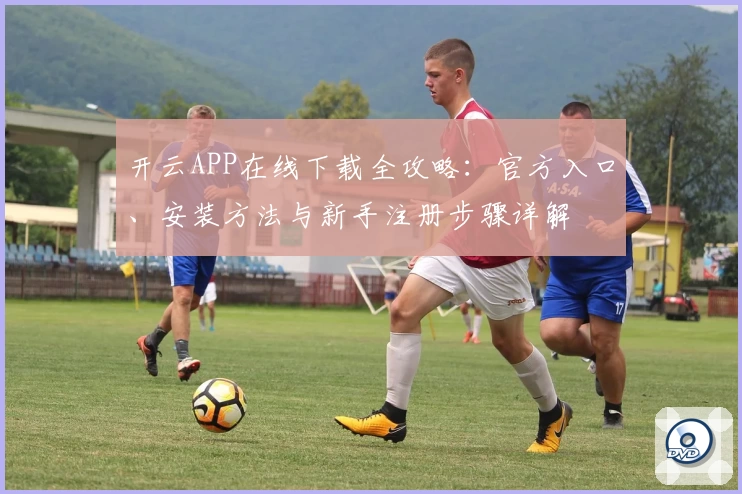 开云APP在线下载全攻略：官方入口、安装方法与新手注册步骤详解