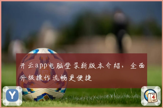开云app电脑登录新版本介绍，全面升级操作流畅更便捷