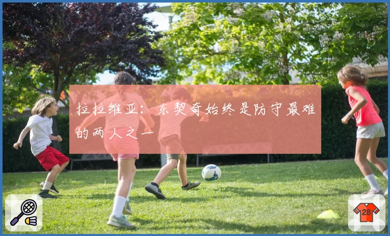 拉拉维亚：东契奇始终是防守最难的两人之一