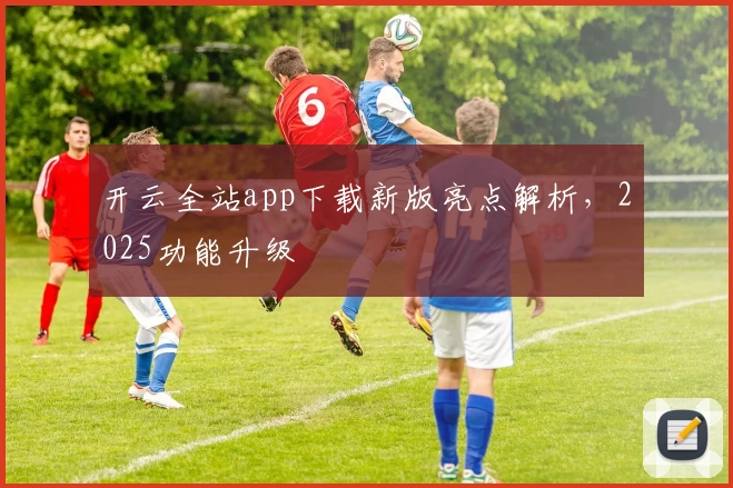 开云全站app下载新版亮点解析，2025功能升级