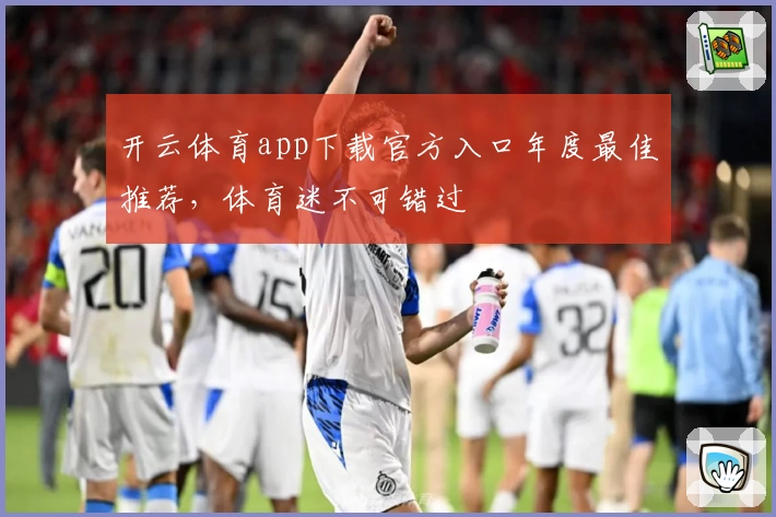 开云体育app下载官方入口年度最佳推荐，体育迷不可错过