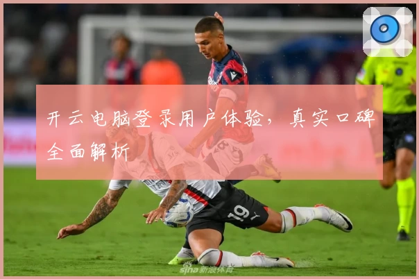 开云电脑登录用户体验，真实口碑全面解析