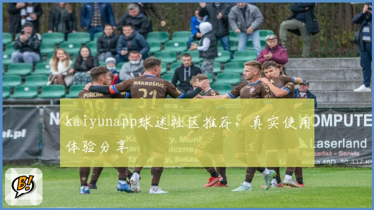 kaiyunapp球迷社区推荐，真实使用体验分享