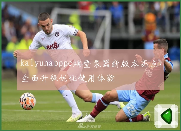 kaiyunapppc端登录器新版本亮点，全面升级优化使用体验