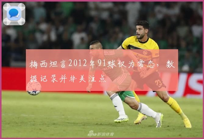梅西坦言2012年91球仅为常态，数据记录并非关注点
