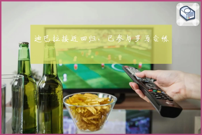 迪巴拉接近回归，已参与罗马合练