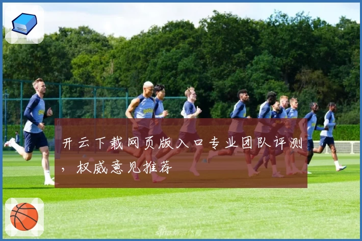 开云下载网页版入口专业团队评测，权威意见推荐