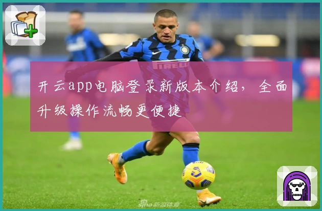 开云app电脑登录新版本介绍，全面升级操作流畅更便捷