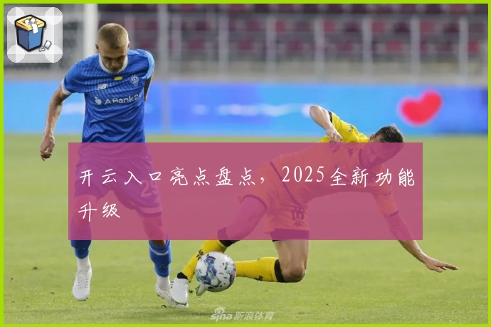 开云入口亮点盘点，2025全新功能升级