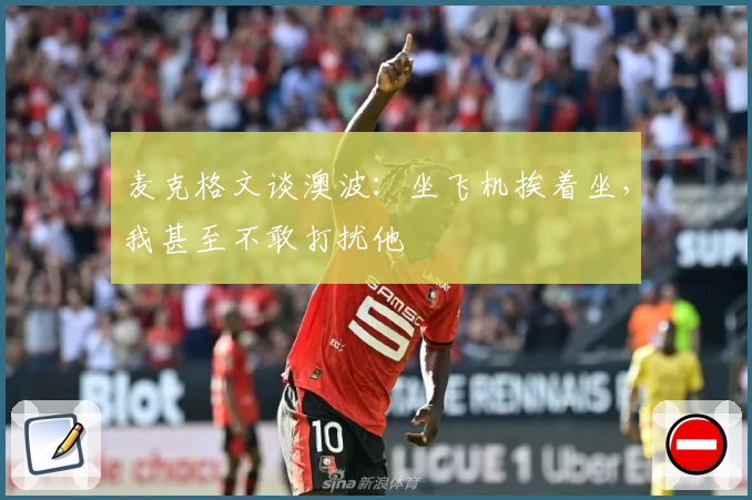 麦克格文谈澳波：坐飞机挨着坐，我甚至不敢打扰他