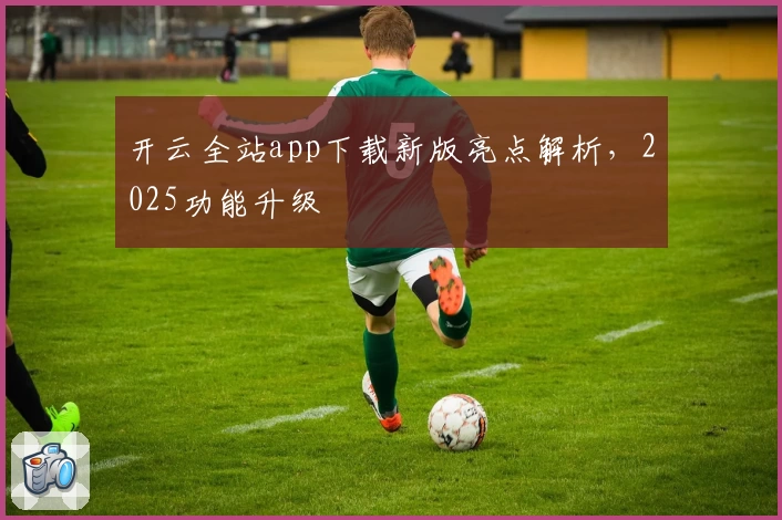 开云全站app下载新版亮点解析，2025功能升级