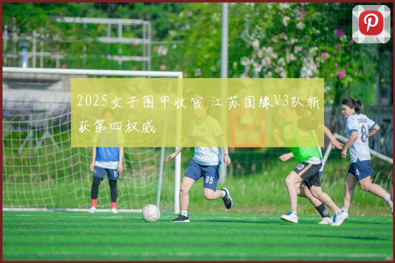 2025女子围甲收官 江苏国缘V3队斩获第四权威